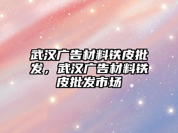 武漢廣告材料鐵皮批發(fā)，武漢廣告材料鐵皮批發(fā)市場(chǎng)