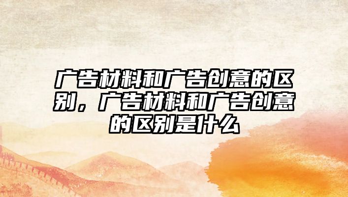 廣告材料和廣告創(chuàng)意的區(qū)別，廣告材料和廣告創(chuàng)意的區(qū)別是什么