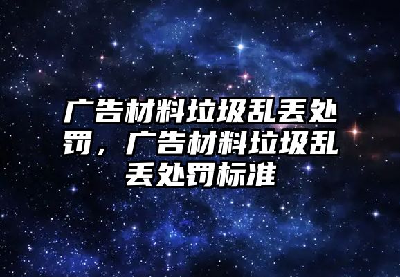 廣告材料垃圾亂丟處罰，廣告材料垃圾亂丟處罰標準