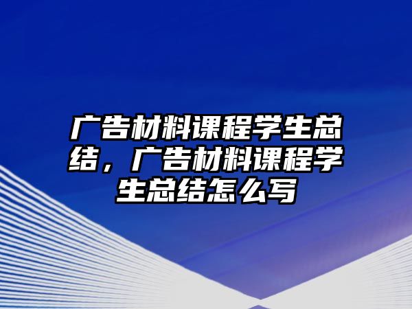 廣告材料課程學(xué)生總結(jié)，廣告材料課程學(xué)生總結(jié)怎么寫