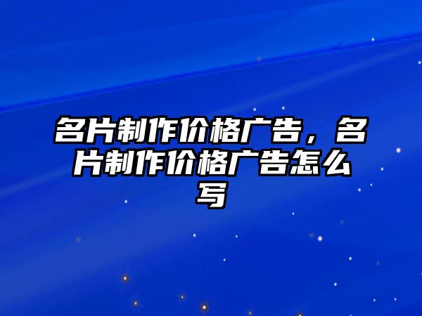 名片制作價(jià)格廣告，名片制作價(jià)格廣告怎么寫