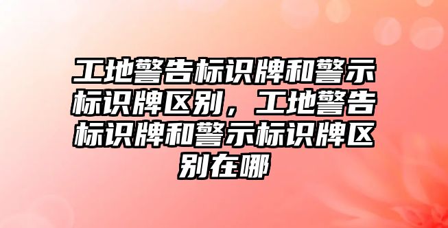 工地警告標識牌和警示標識牌區(qū)別，工地警告標識牌和警示標識牌區(qū)別在哪