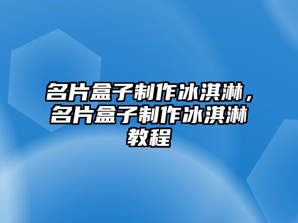 名片盒子制作冰淇淋，名片盒子制作冰淇淋教程