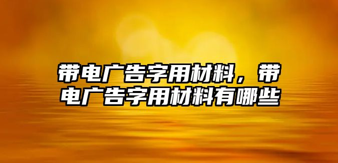 帶電廣告字用材料，帶電廣告字用材料有哪些