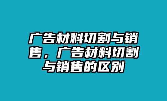 廣告材料切割與銷售，廣告材料切割與銷售的區(qū)別