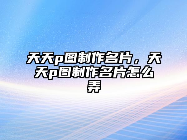 天天p圖制作名片，天天p圖制作名片怎么弄