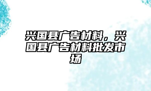 興國(guó)縣廣告材料，興國(guó)縣廣告材料批發(fā)市場(chǎng)