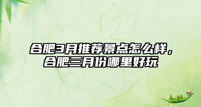 合肥3月推薦景點怎么樣，合肥三月份哪里好玩