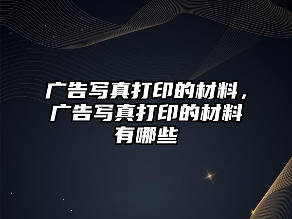 廣告寫真打印的材料，廣告寫真打印的材料有哪些