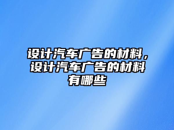 設(shè)計汽車廣告的材料，設(shè)計汽車廣告的材料有哪些