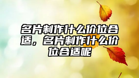 名片制作什么價(jià)位合適，名片制作什么價(jià)位合適呢