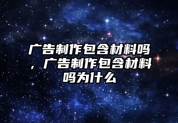 廣告制作包含材料嗎，廣告制作包含材料嗎為什么