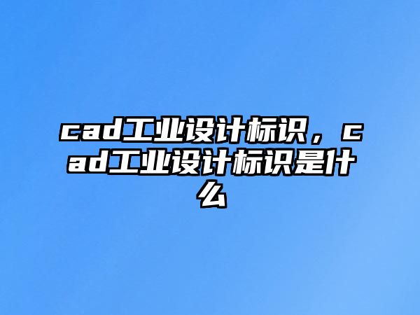 cad工業(yè)設(shè)計標識，cad工業(yè)設(shè)計標識是什么