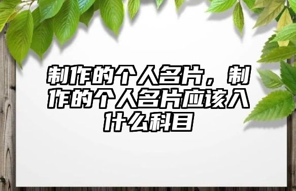 制作的個(gè)人名片，制作的個(gè)人名片應(yīng)該入什么科目