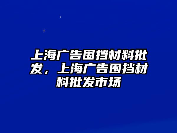 上海廣告圍擋材料批發(fā)，上海廣告圍擋材料批發(fā)市場(chǎng)