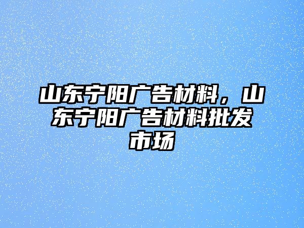 山東寧陽廣告材料，山東寧陽廣告材料批發(fā)市場