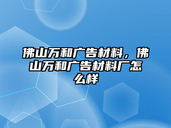 佛山萬(wàn)和廣告材料，佛山萬(wàn)和廣告材料廠怎么樣