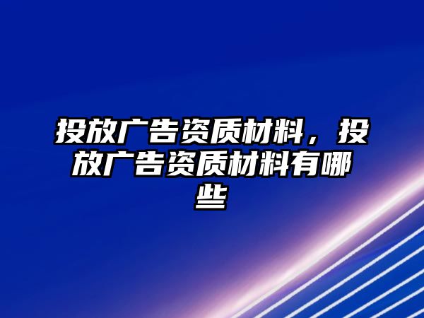 投放廣告資質(zhì)材料，投放廣告資質(zhì)材料有哪些