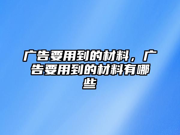 廣告要用到的材料，廣告要用到的材料有哪些