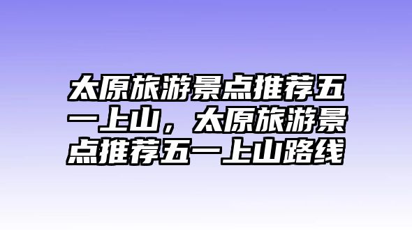 太原旅游景點推薦五一上山，太原旅游景點推薦五一上山路線