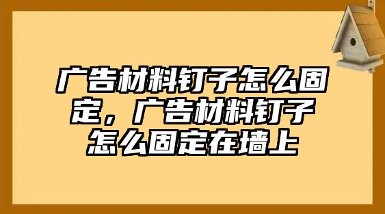 廣告材料釘子怎么固定，廣告材料釘子怎么固定在墻上