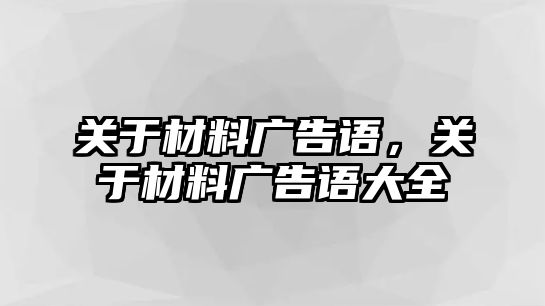 關(guān)于材料廣告語，關(guān)于材料廣告語大全