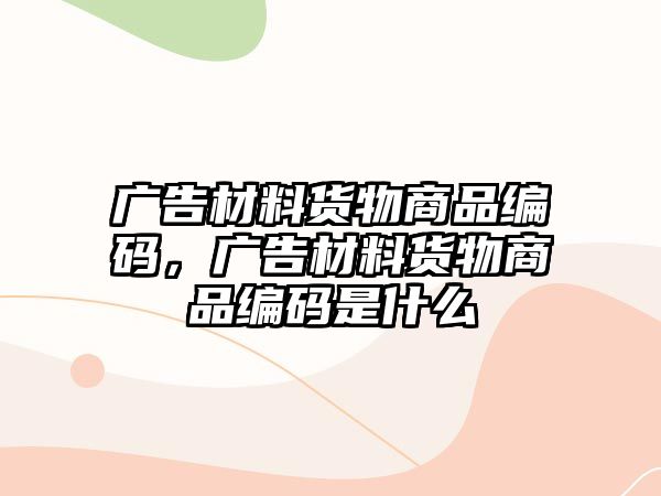 廣告材料貨物商品編碼，廣告材料貨物商品編碼是什么