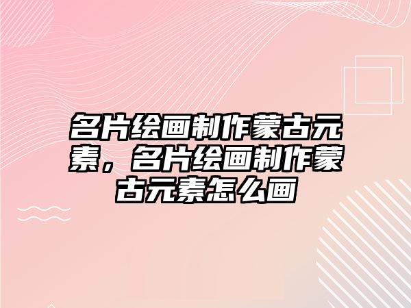 名片繪畫(huà)制作蒙古元素，名片繪畫(huà)制作蒙古元素怎么畫(huà)