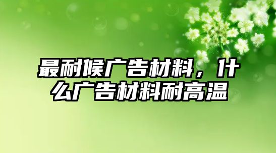 最耐候廣告材料，什么廣告材料耐高溫