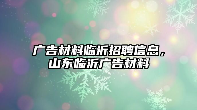 廣告材料臨沂招聘信息，山東臨沂廣告材料