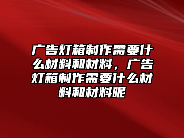 廣告燈箱制作需要什么材料和材料，廣告燈箱制作需要什么材料和材料呢