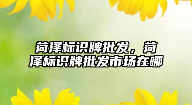 菏澤標識牌批發(fā)，菏澤標識牌批發(fā)市場在哪