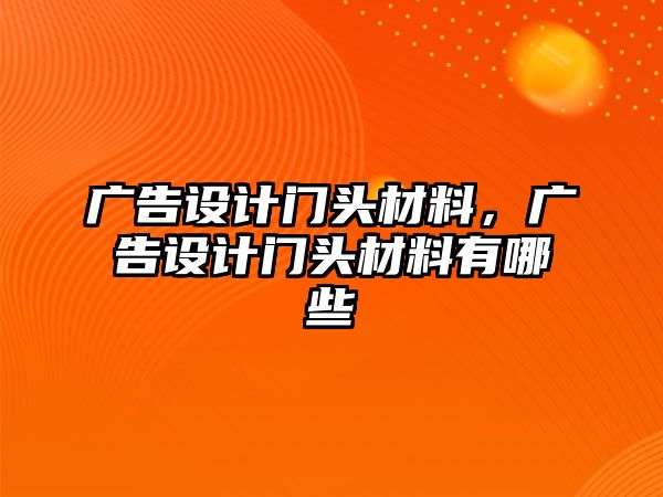 廣告設(shè)計(jì)門頭材料，廣告設(shè)計(jì)門頭材料有哪些