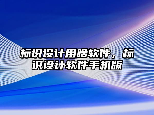 標(biāo)識設(shè)計用啥軟件，標(biāo)識設(shè)計軟件手機版