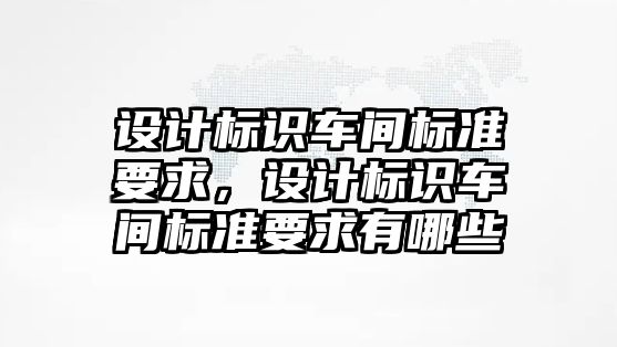 設(shè)計標識車間標準要求，設(shè)計標識車間標準要求有哪些