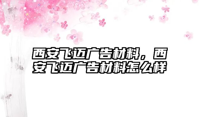 西安飛邁廣告材料，西安飛邁廣告材料怎么樣