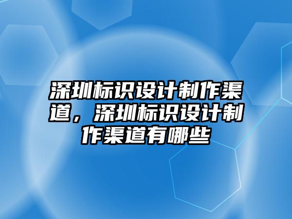 深圳標(biāo)識(shí)設(shè)計(jì)制作渠道，深圳標(biāo)識(shí)設(shè)計(jì)制作渠道有哪些