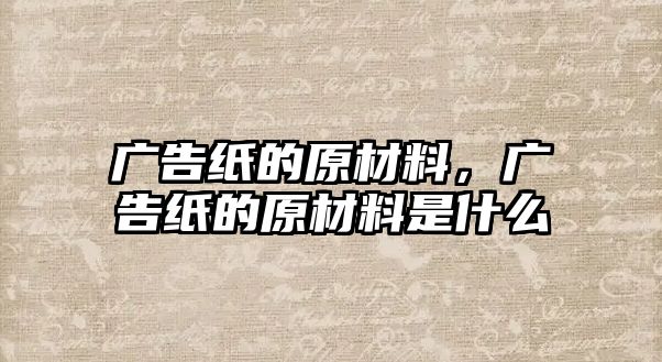 廣告紙的原材料，廣告紙的原材料是什么