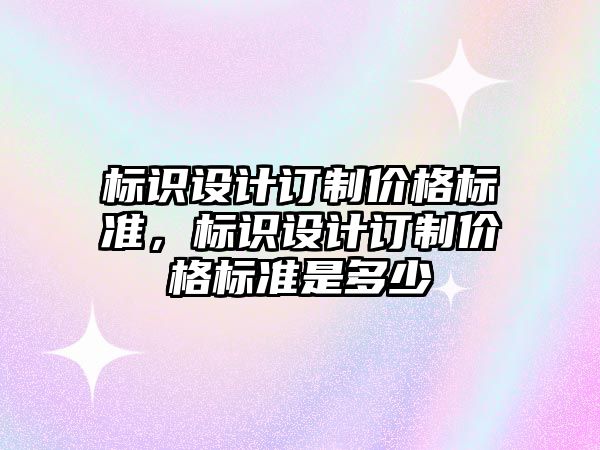 標識設計訂制價格標準，標識設計訂制價格標準是多少