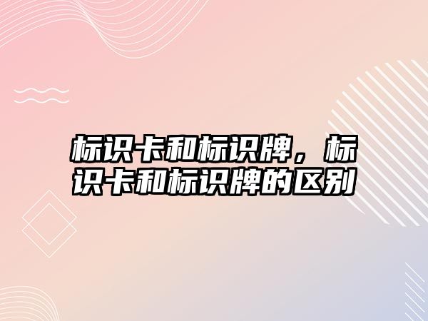 標識卡和標識牌，標識卡和標識牌的區(qū)別