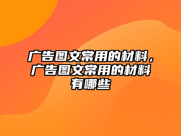 廣告圖文常用的材料，廣告圖文常用的材料有哪些