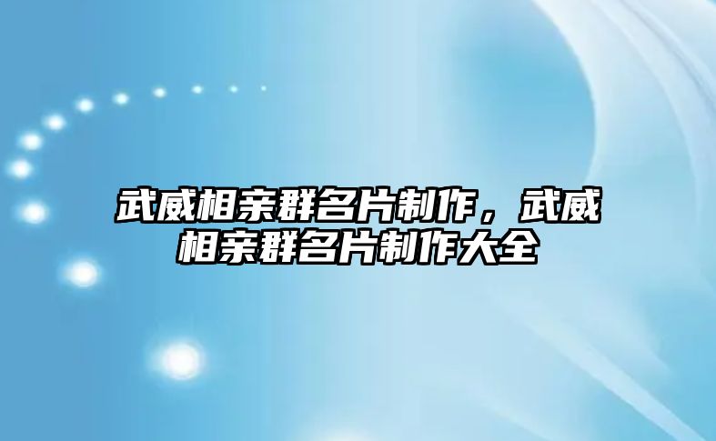 武威相親群名片制作，武威相親群名片制作大全