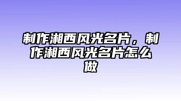 制作湘西風光名片，制作湘西風光名片怎么做