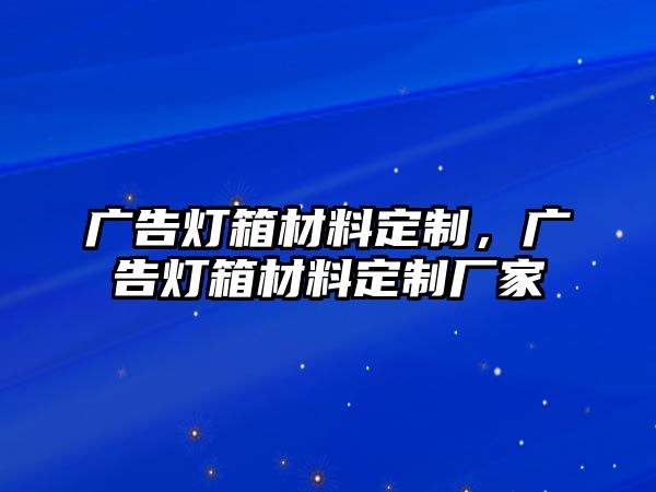 廣告燈箱材料定制，廣告燈箱材料定制廠家