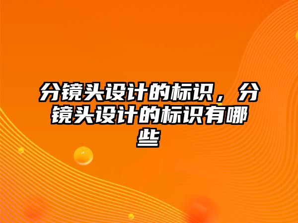 分鏡頭設(shè)計的標(biāo)識，分鏡頭設(shè)計的標(biāo)識有哪些