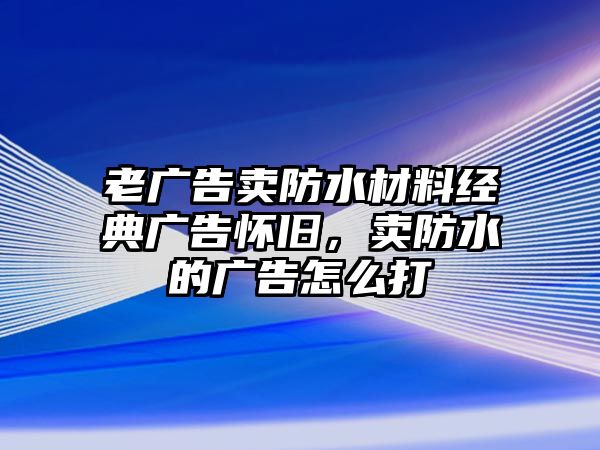 老廣告賣防水材料經(jīng)典廣告懷舊，賣防水的廣告怎么打