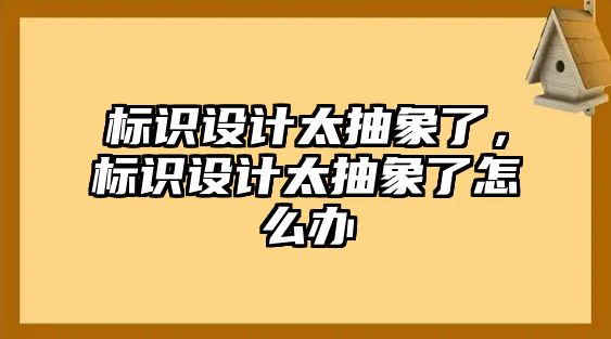 標(biāo)識(shí)設(shè)計(jì)太抽象了，標(biāo)識(shí)設(shè)計(jì)太抽象了怎么辦