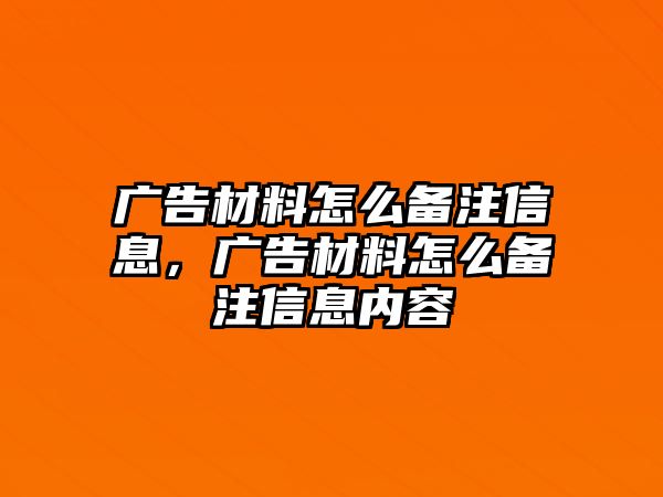 廣告材料怎么備注信息，廣告材料怎么備注信息內(nèi)容