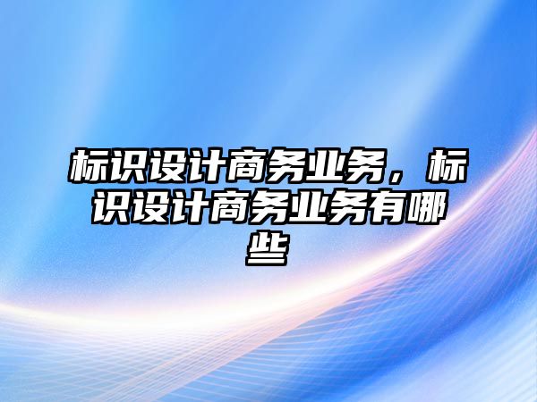 標(biāo)識(shí)設(shè)計(jì)商務(wù)業(yè)務(wù)，標(biāo)識(shí)設(shè)計(jì)商務(wù)業(yè)務(wù)有哪些