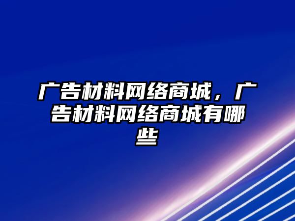 廣告材料網(wǎng)絡(luò)商城，廣告材料網(wǎng)絡(luò)商城有哪些